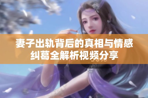 妻子出轨背后的真相与情感纠葛全解析视频分享
