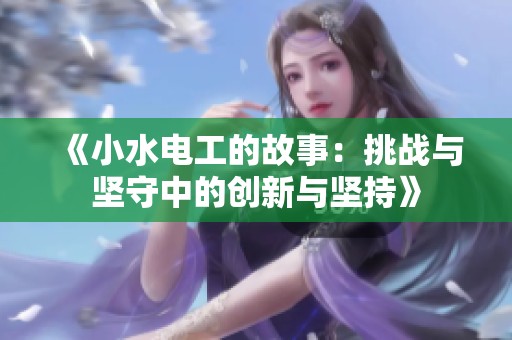 《小水电工的故事：挑战与坚守中的创新与坚持》