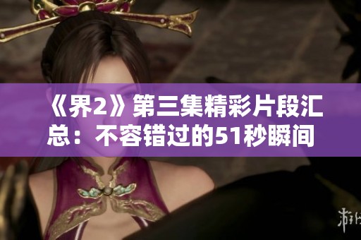 《界2》第三集精彩片段汇总：不容错过的51秒瞬间