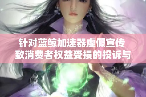 针对蓝鲸加速器虚假宣传 致消费者权益受损的投诉与反映
