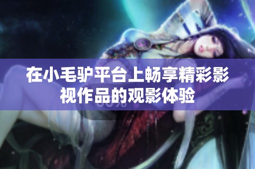 在小毛驴平台上畅享精彩影视作品的观影体验