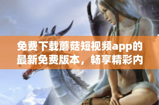 免费下载蘑菇短视频app的最新免费版本，畅享精彩内容