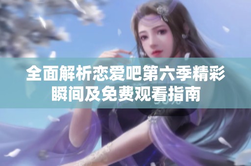 全面解析恋爱吧第六季精彩瞬间及免费观看指南