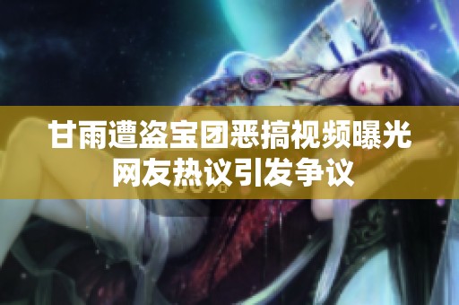 甘雨遭盗宝团恶搞视频曝光 网友热议引发争议