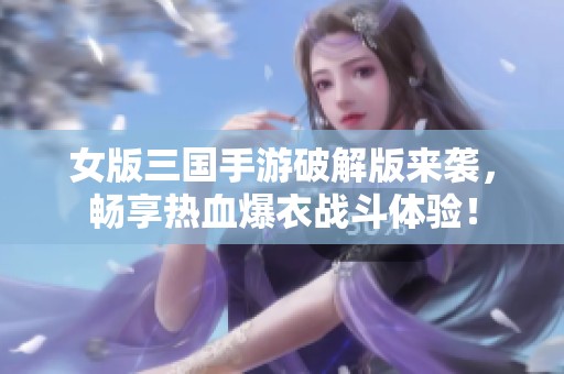 女版三国手游破解版来袭，畅享热血爆衣战斗体验！