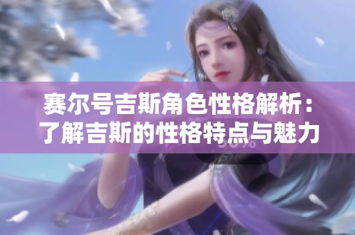 赛尔号吉斯角色性格解析：了解吉斯的性格特点与魅力所在
