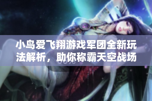 小鸟爱飞翔游戏军团全新玩法解析，助你称霸天空战场的攻略指南
