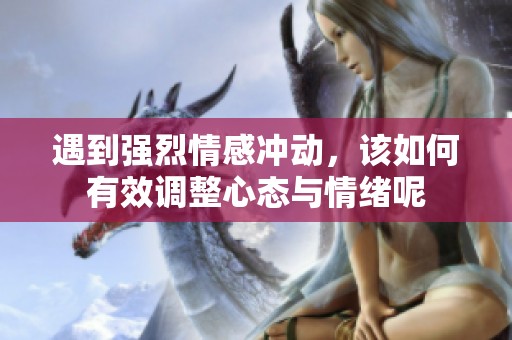 遇到强烈情感冲动，该如何有效调整心态与情绪呢