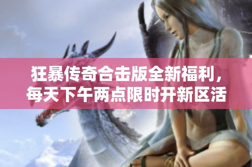 狂暴传奇合击版全新福利，每天下午两点限时开新区活动等你参与！