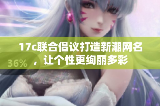 17c联合倡议打造新潮网名，让个性更绚丽多彩