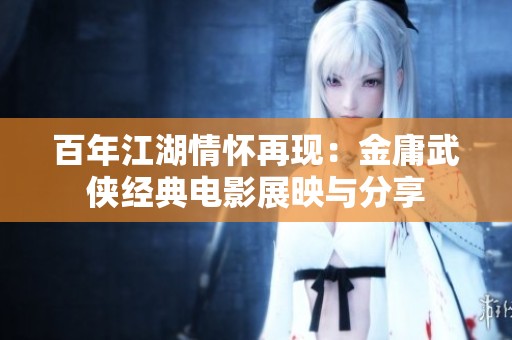 百年江湖情怀再现：金庸武侠经典电影展映与分享