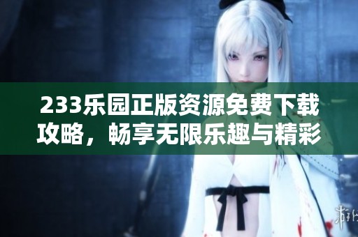 233乐园正版资源免费下载攻略，畅享无限乐趣与精彩内容