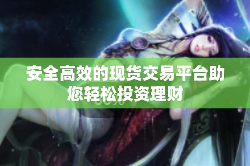 安全高效的现货交易平台助您轻松投资理财