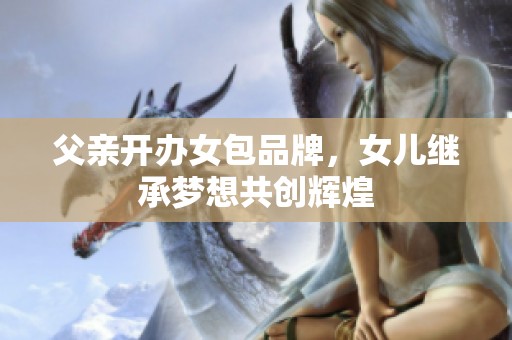 父亲开办女包品牌，女儿继承梦想共创辉煌