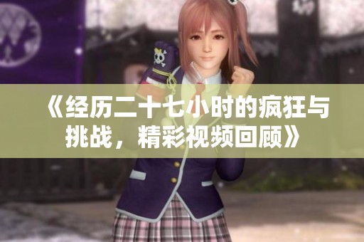 《经历二十七小时的疯狂与挑战，精彩视频回顾》
