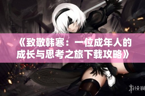 《致敬韩寒：一位成年人的成长与思考之旅下载攻略》