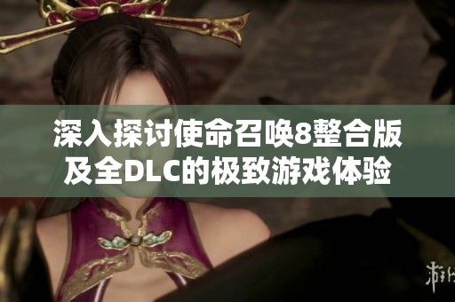 深入探讨使命召唤8整合版及全DLC的极致游戏体验