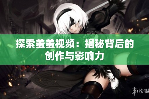 探索羞羞视频：揭秘背后的创作与影响力
