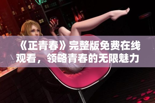 《正青春》完整版免费在线观看，领略青春的无限魅力与感动