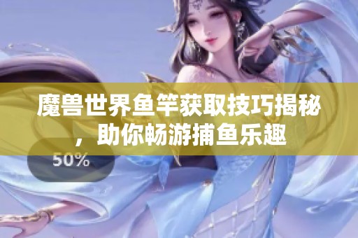 魔兽世界鱼竿获取技巧揭秘，助你畅游捕鱼乐趣