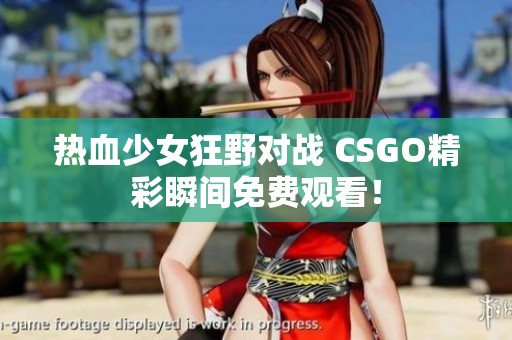 热血少女狂野对战 CSGO精彩瞬间免费观看！