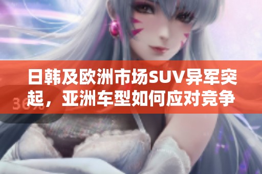 日韩及欧洲市场SUV异军突起，亚洲车型如何应对竞争挑战