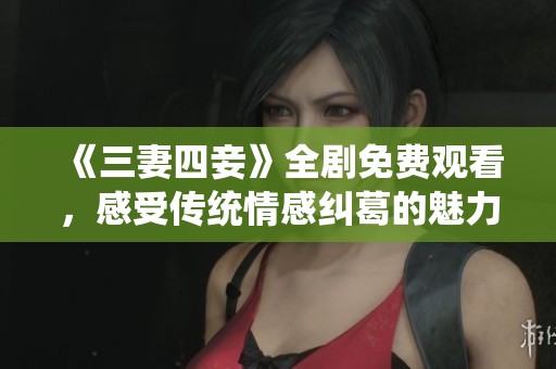 《三妻四妾》全剧免费观看，感受传统情感纠葛的魅力