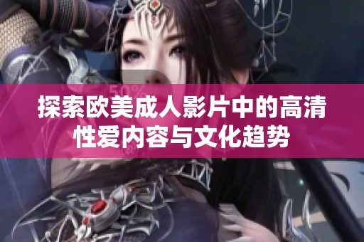 探索欧美成人影片中的高清性爱内容与文化趋势
