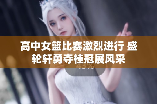 高中女篮比赛激烈进行 盛轮轩勇夺桂冠展风采