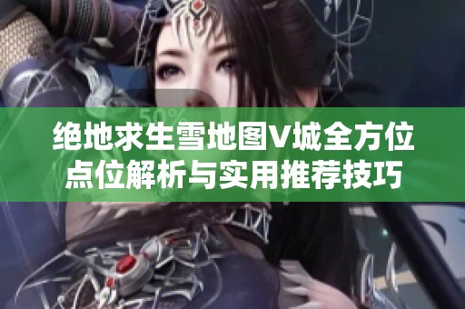 绝地求生雪地图V城全方位点位解析与实用推荐技巧
