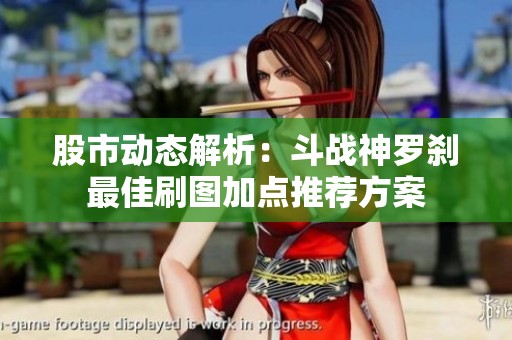 股市动态解析：斗战神罗刹最佳刷图加点推荐方案
