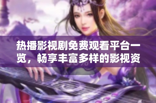 热播影视剧免费观看平台一览，畅享丰富多样的影视资源