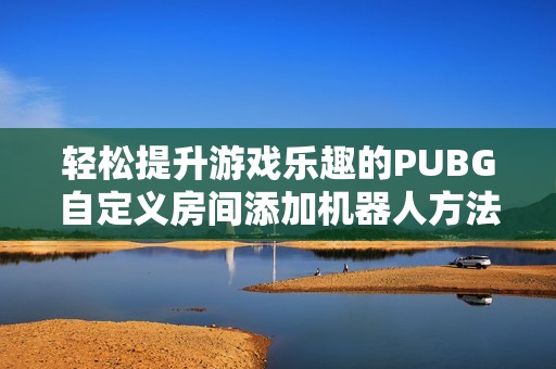 轻松提升游戏乐趣的PUBG自定义房间添加机器人方法指南