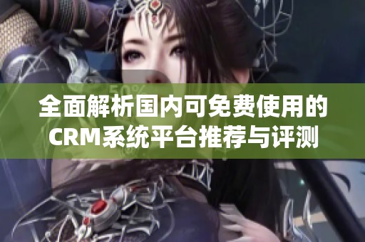 全面解析国内可免费使用的CRM系统平台推荐与评测