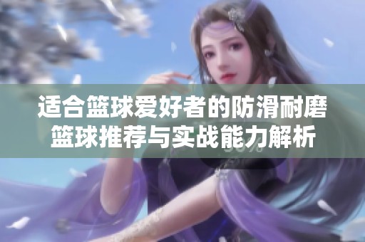 适合篮球爱好者的防滑耐磨篮球推荐与实战能力解析