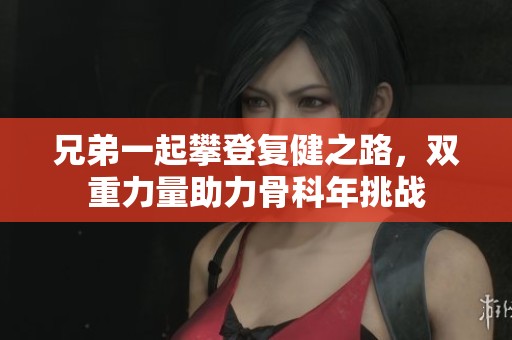 兄弟一起攀登复健之路，双重力量助力骨科年挑战