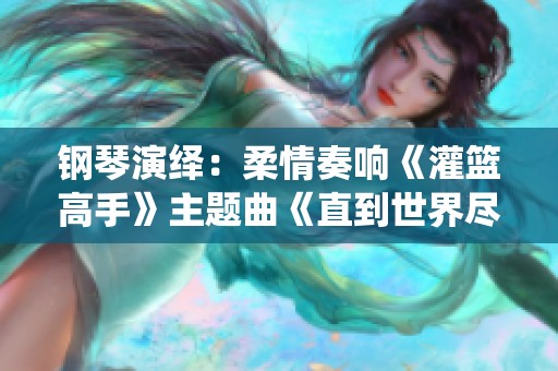 钢琴演绎：柔情奏响《灌篮高手》主题曲《直到世界尽头》
