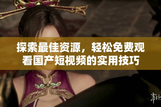 探索最佳资源，轻松免费观看国产短视频的实用技巧