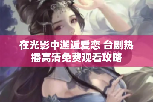 在光影中邂逅爱恋 台剧热播高清免费观看攻略