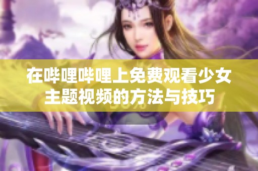 在哔哩哔哩上免费观看少女主题视频的方法与技巧