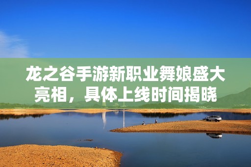 龙之谷手游新职业舞娘盛大亮相，具体上线时间揭晓