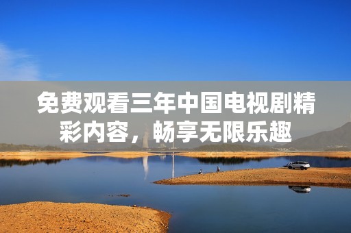 免费观看三年中国电视剧精彩内容，畅享无限乐趣