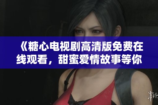 《糖心电视剧高清版免费在线观看，甜蜜爱情故事等你来追》