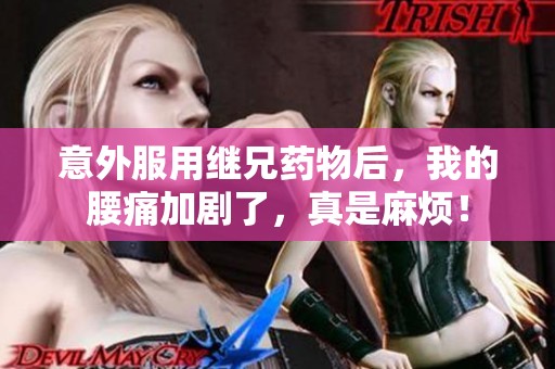 意外服用继兄药物后，我的腰痛加剧了，真是麻烦！