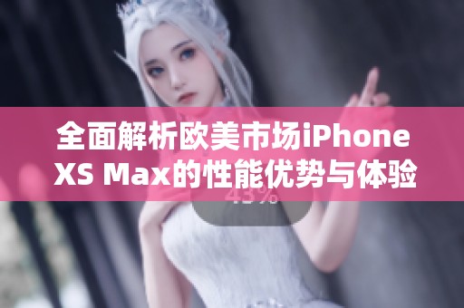 全面解析欧美市场iPhone XS Max的性能优势与体验评测