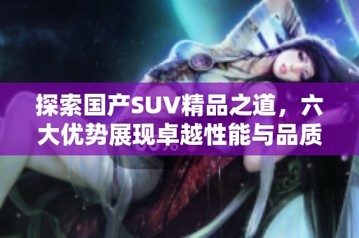 探索国产SUV精品之道，六大优势展现卓越性能与品质