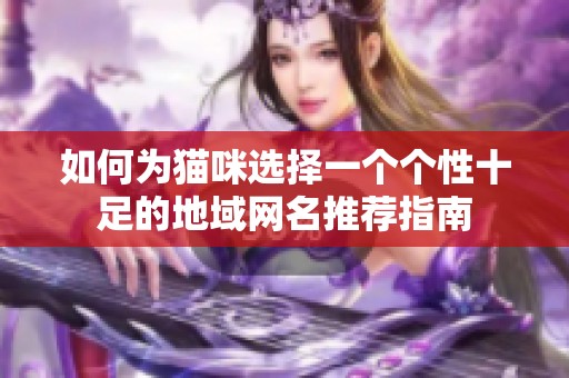 如何为猫咪选择一个个性十足的地域网名推荐指南