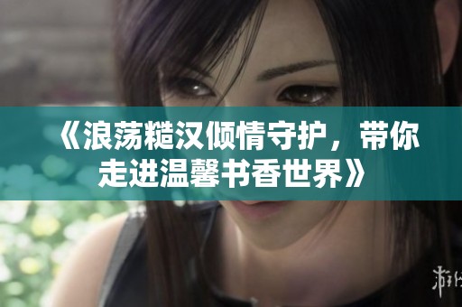《浪荡糙汉倾情守护，带你走进温馨书香世界》