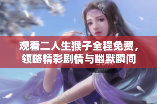 观看二人生猴子全程免费，领略精彩剧情与幽默瞬间