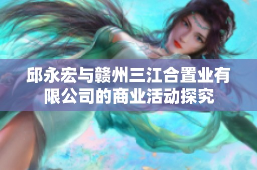 邱永宏与赣州三江合置业有限公司的商业活动探究